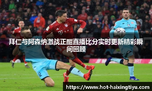 拜仁与阿森纳激战正酣直播比分实时更新精彩瞬间回顾